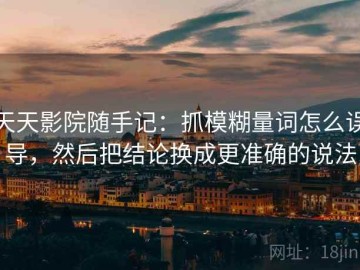 天天影院随手记：抓模糊量词怎么误导，然后把结论换成更准确的说法
