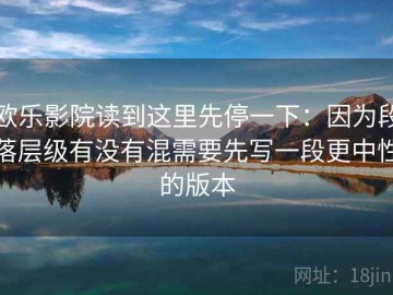 欧乐影院读到这里先停一下：因为段落层级有没有混需要先写一段更中性的版本