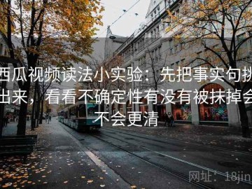 西瓜视频读法小实验：先把事实句挑出来，看看不确定性有没有被抹掉会不会更清