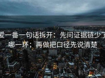 爱一番一句话拆开：先问证据链少了哪一环；再做把口径先说清楚