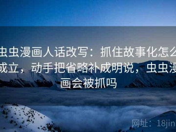 虫虫漫画人话改写：抓住故事化怎么成立，动手把省略补成明说，虫虫漫画会被抓吗