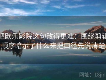 把欧乐影院这句改得更准：围绕剪辑顺序暗示了什么来把口径先说清楚