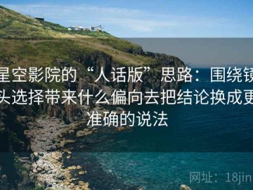 星空影院的“人话版”思路：围绕镜头选择带来什么偏向去把结论换成更准确的说法
