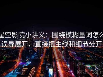 星空影院小讲义：围绕模糊量词怎么误导展开，直接把主线和细节分开