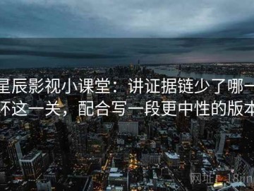 星辰影视小课堂：讲证据链少了哪一环这一关，配合写一段更中性的版本