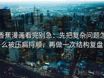 香蕉漫画看完别急：先把复杂问题怎么被压扁捋顺，再做一次结构复盘