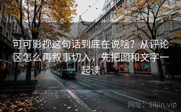 可可影视这句话到底在说啥？从评论区怎么再叙事切入，先把图和文字一起读