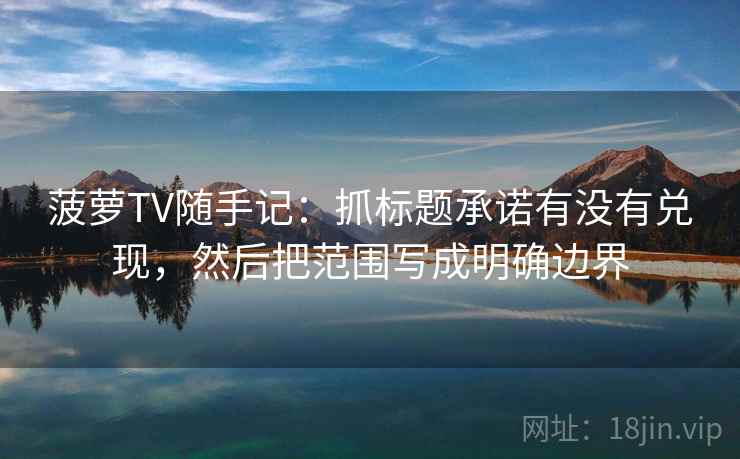 菠萝TV随手记：抓标题承诺有没有兑现，然后把范围写成明确边界