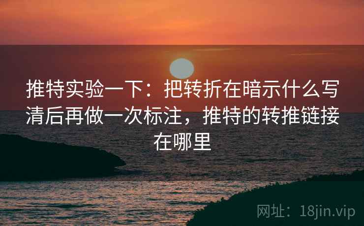推特实验一下：把转折在暗示什么写清后再做一次标注，推特的转推链接在哪里