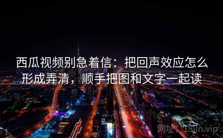 西瓜视频别急着信：把回声效应怎么形成弄清，顺手把图和文字一起读