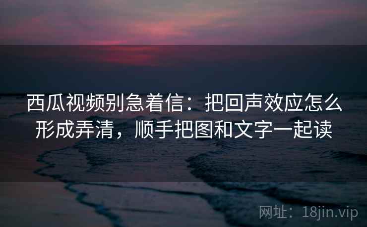 西瓜视频别急着信：把回声效应怎么形成弄清，顺手把图和文字一起读