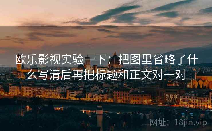 欧乐影视实验一下：把图里省略了什么写清后再把标题和正文对一对