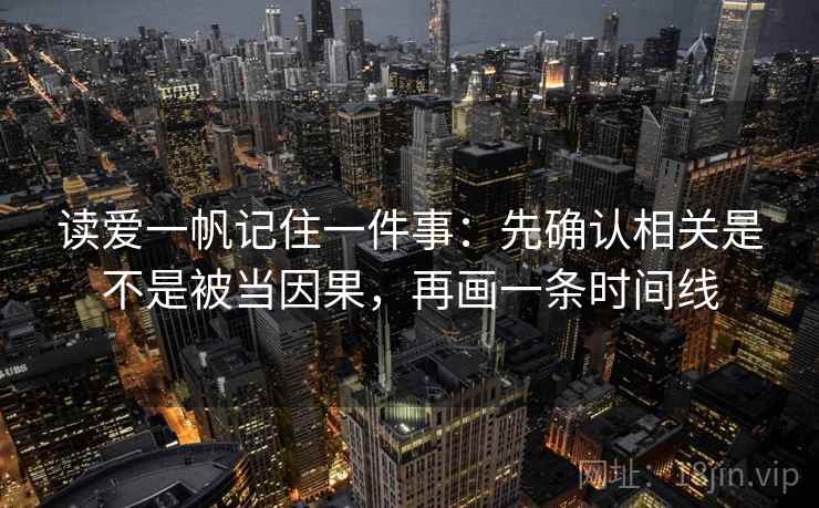 读爱一帆记住一件事：先确认相关是不是被当因果，再画一条时间线