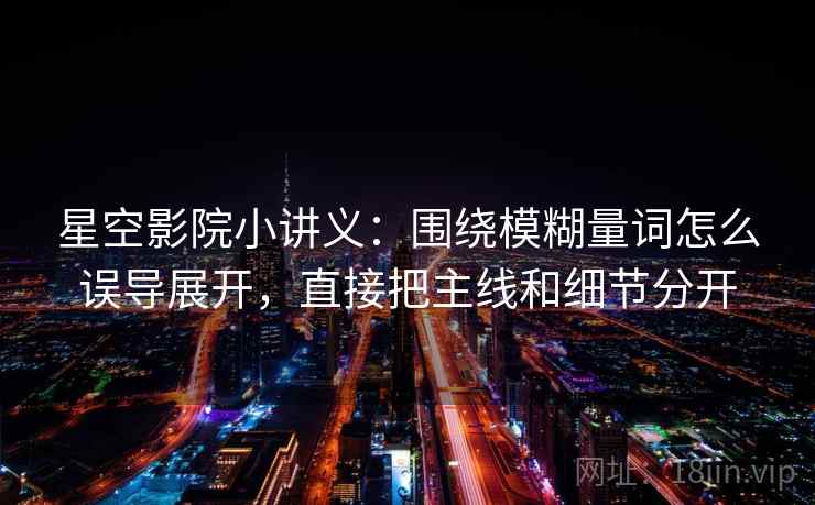 星空影院小讲义：围绕模糊量词怎么误导展开，直接把主线和细节分开