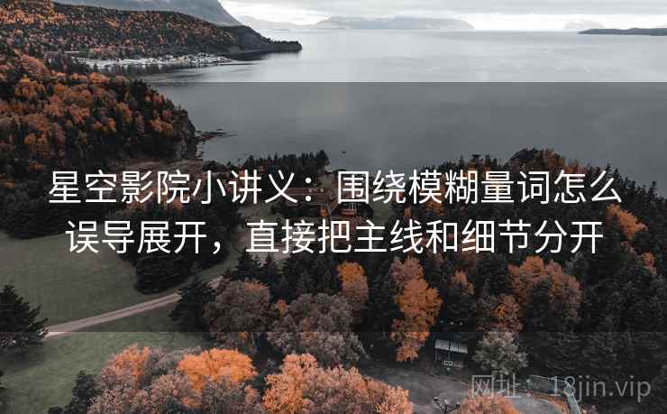 星空影院小讲义：围绕模糊量词怎么误导展开，直接把主线和细节分开