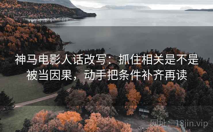 神马电影人话改写：抓住相关是不是被当因果，动手把条件补齐再读