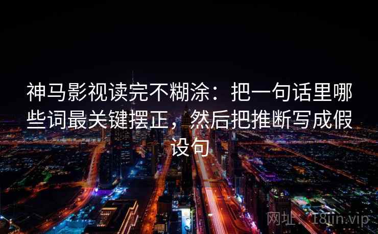 神马影视读完不糊涂：把一句话里哪些词最关键摆正，然后把推断写成假设句
