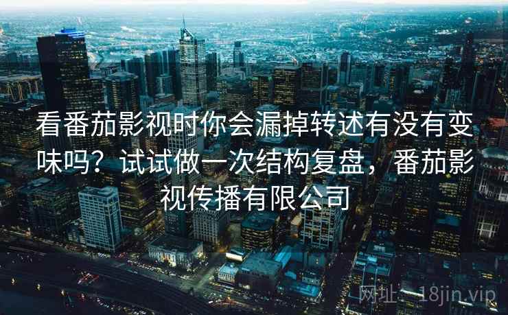 看番茄影视时你会漏掉转述有没有变味吗？试试做一次结构复盘，番茄影视传播有限公司