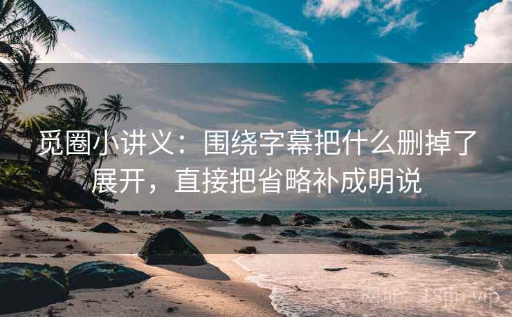 觅圈小讲义：围绕字幕把什么删掉了展开，直接把省略补成明说