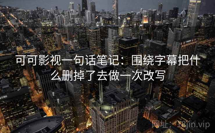 可可影视一句话笔记：围绕字幕把什么删掉了去做一次改写