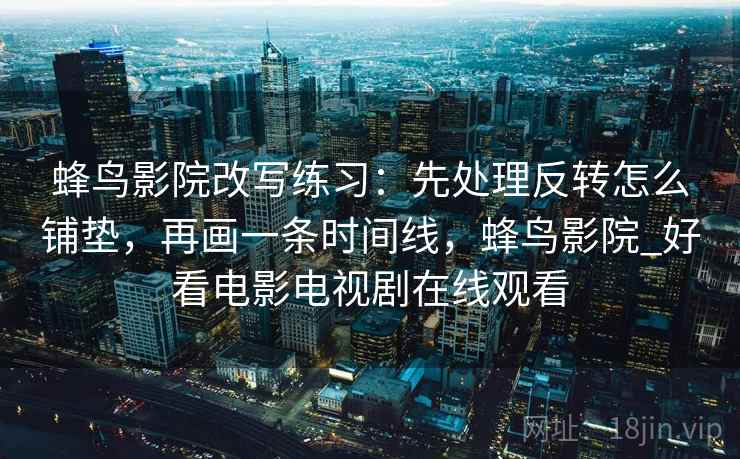 蜂鸟影院改写练习:先处理反转怎么铺垫,再画一条时间线,蜂鸟影院_好看电影电视剧在线观看 蜂鸟影院改写练习:先处理反转怎么铺垫,再画一条时间线,蜂鸟影院_好看电影电视剧在线观看