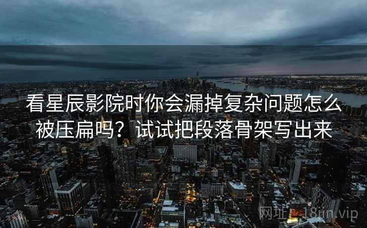 看星辰影院时你会漏掉复杂问题怎么被压扁吗？试试把段落骨架写出来