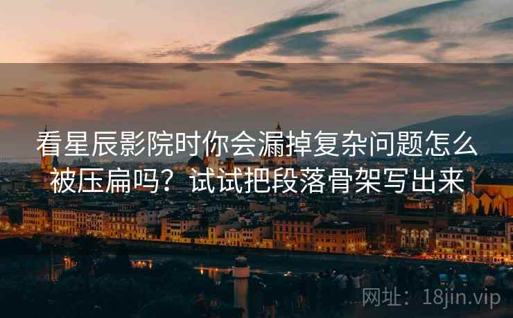 看星辰影院时你会漏掉复杂问题怎么被压扁吗？试试把段落骨架写出来