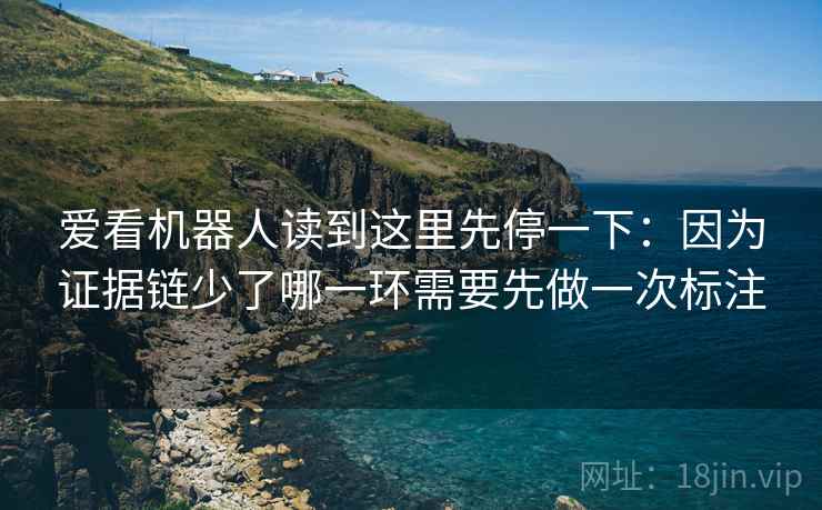 爱看机器人读到这里先停一下：因为证据链少了哪一环需要先做一次标注