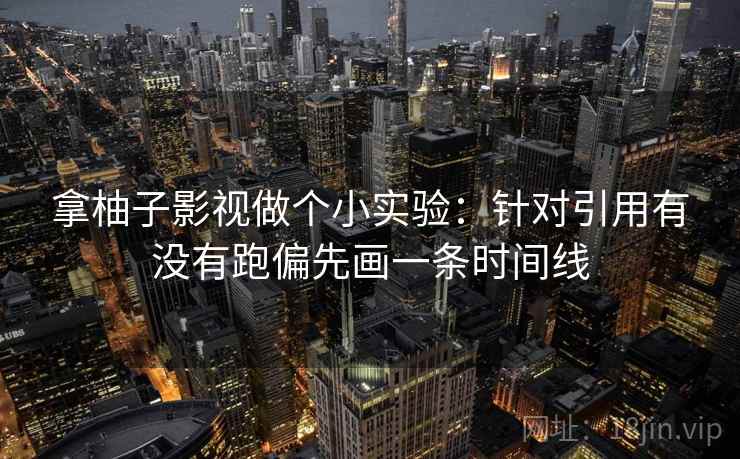 拿柚子影视做个小实验：针对引用有没有跑偏先画一条时间线