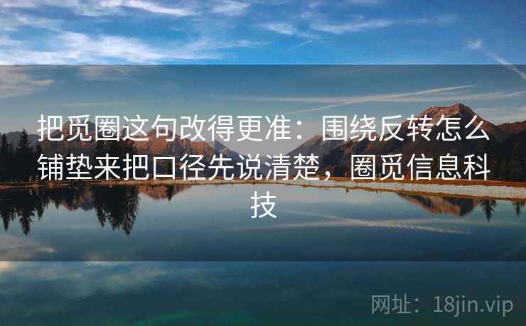把觅圈这句改得更准：围绕反转怎么铺垫来把口径先说清楚，圈觅信息科技
