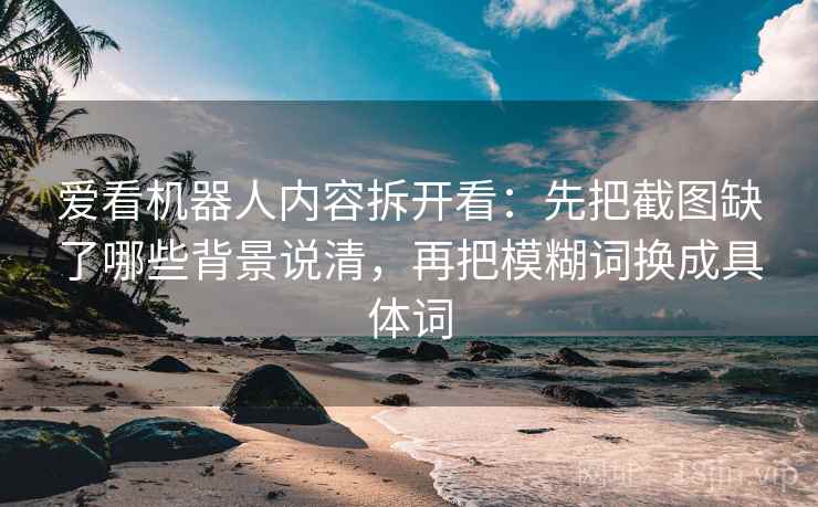 爱看机器人内容拆开看：先把截图缺了哪些背景说清，再把模糊词换成具体词