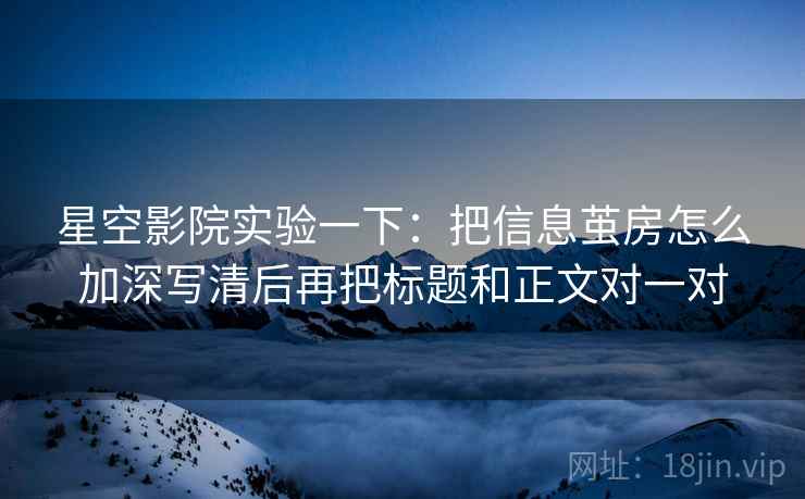 星空影院实验一下：把信息茧房怎么加深写清后再把标题和正文对一对