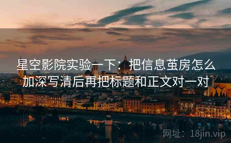 星空影院实验一下：把信息茧房怎么加深写清后再把标题和正文对一对