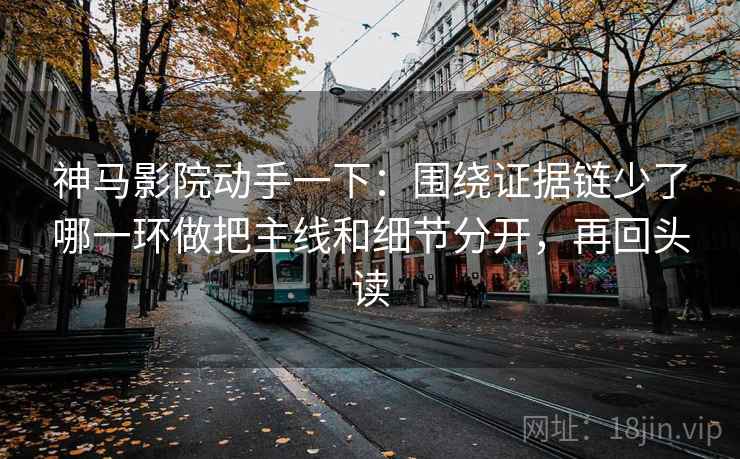 神马影院动手一下：围绕证据链少了哪一环做把主线和细节分开，再回头读