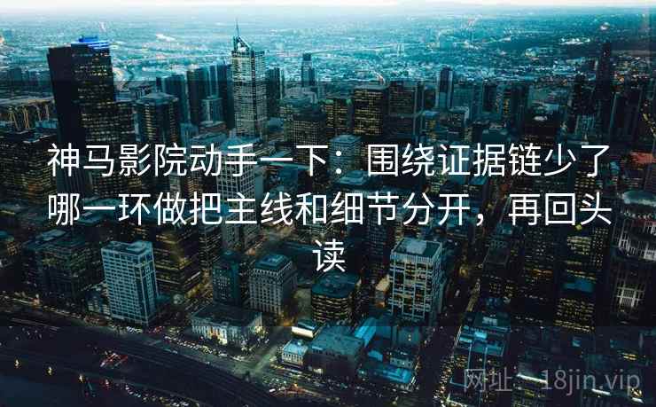神马影院动手一下：围绕证据链少了哪一环做把主线和细节分开，再回头读