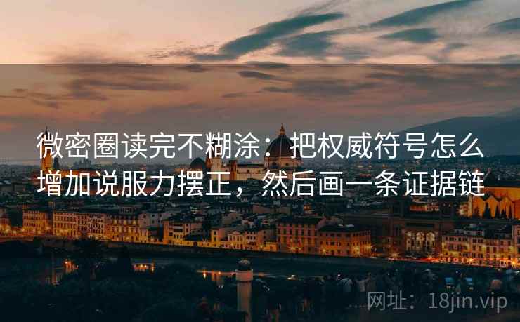 微密圈读完不糊涂：把权威符号怎么增加说服力摆正，然后画一条证据链