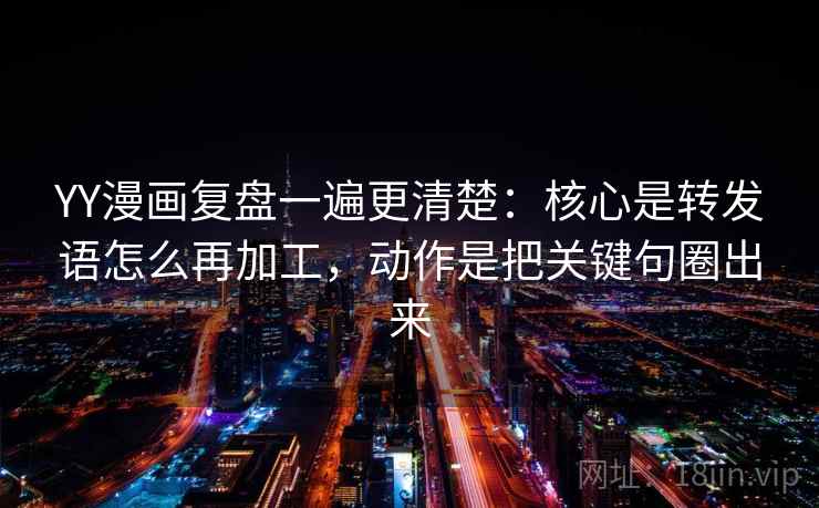 YY漫画复盘一遍更清楚：核心是转发语怎么再加工，动作是把关键句圈出来