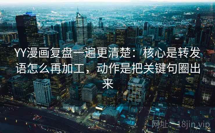 YY漫画复盘一遍更清楚：核心是转发语怎么再加工，动作是把关键句圈出来