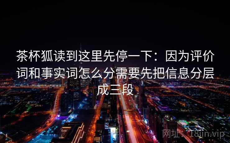 茶杯狐读到这里先停一下：因为评价词和事实词怎么分需要先把信息分层成三段