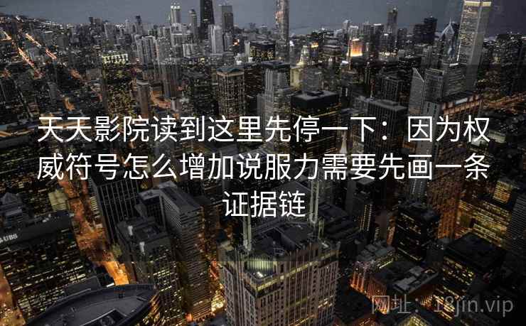 天天影院读到这里先停一下：因为权威符号怎么增加说服力需要先画一条证据链