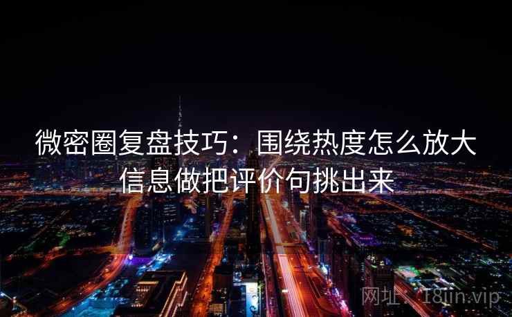 微密圈复盘技巧:围绕热度怎么放大信息做把评价句挑出来 微密圈复盘技巧:围绕热度怎么放大信息做把评价句挑出来