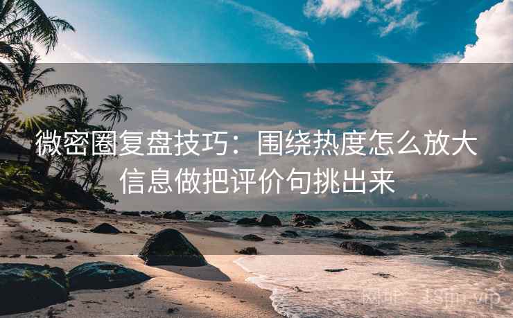 微密圈复盘技巧:围绕热度怎么放大信息做把评价句挑出来 微密圈复盘技巧:围绕热度怎么放大信息做把评价句挑出来