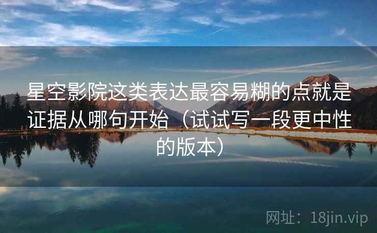 星空影院这类表达最容易糊的点就是证据从哪句开始（试试写一段更中性的版本）