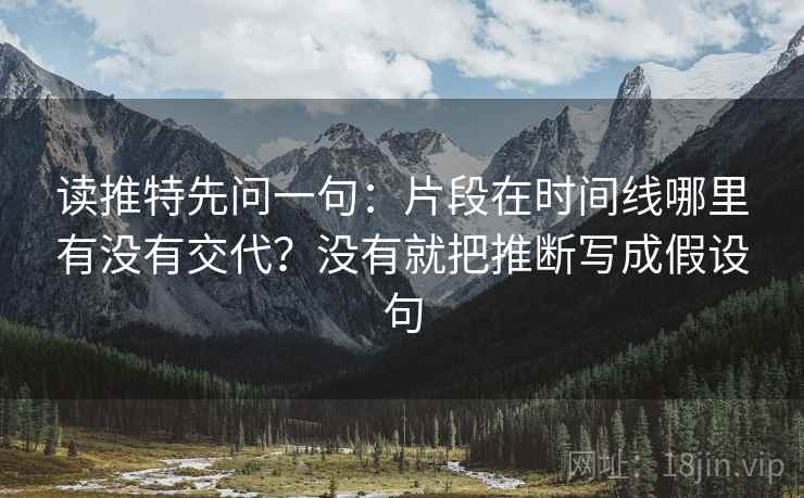 读推特先问一句：片段在时间线哪里有没有交代？没有就把推断写成假设句