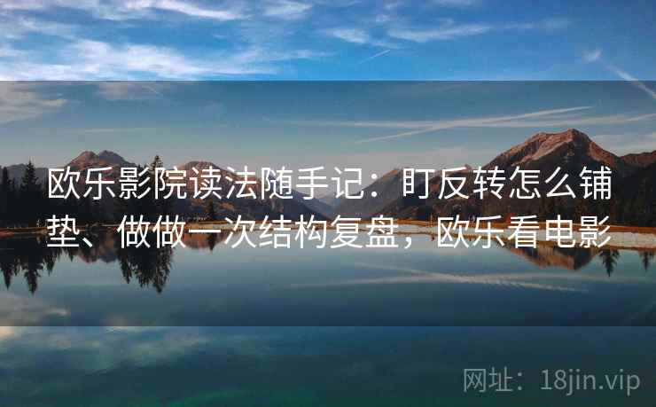 欧乐影院读法随手记：盯反转怎么铺垫、做做一次结构复盘，欧乐看电影