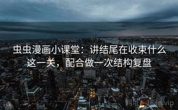 虫虫漫画小课堂：讲结尾在收束什么这一关，配合做一次结构复盘
