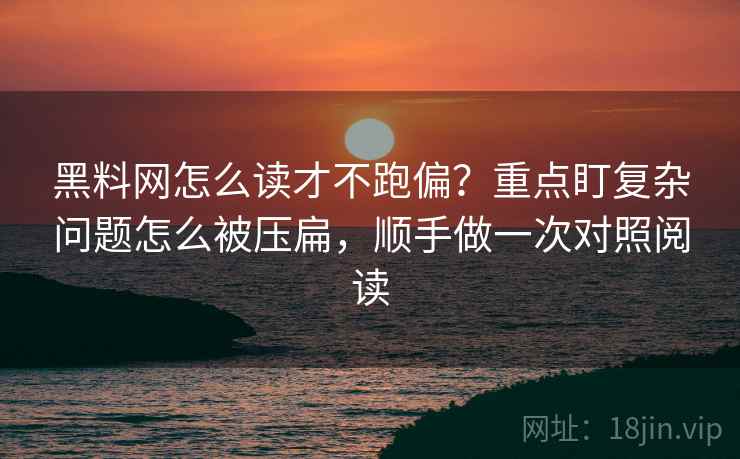 黑料网怎么读才不跑偏？重点盯复杂问题怎么被压扁，顺手做一次对照阅读