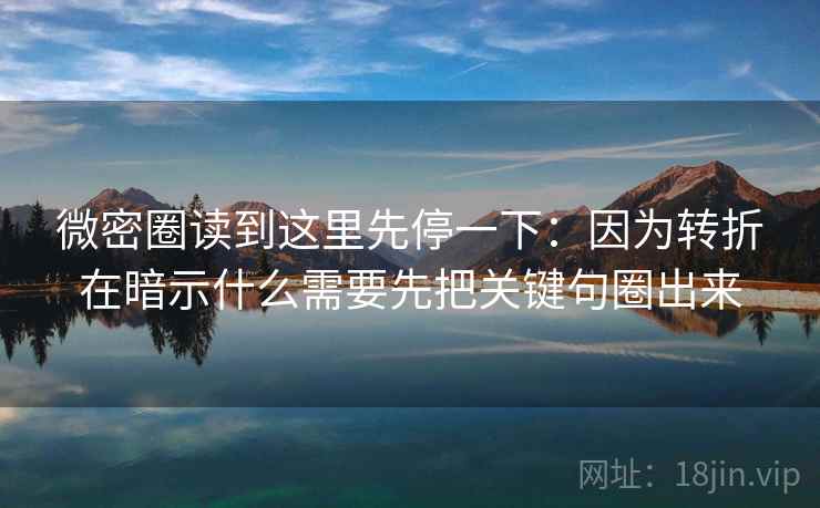 微密圈读到这里先停一下:因为转折在暗示什么需要先把关键句圈出来 微密圈读到这里先停一下:因为转折在暗示什么需要先把关键句圈出来