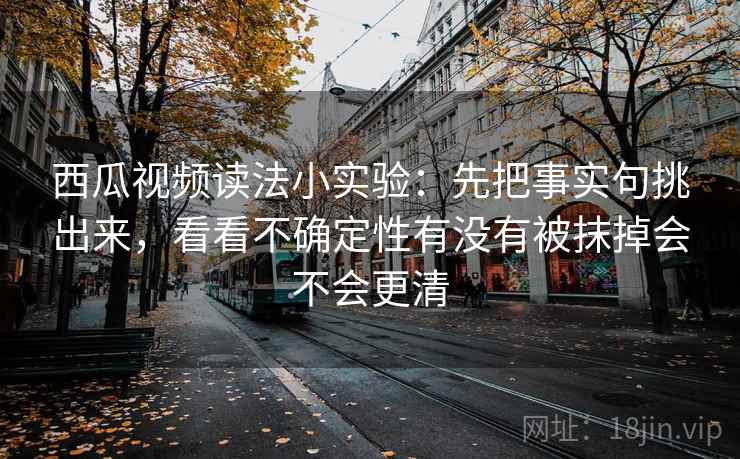 西瓜视频读法小实验：先把事实句挑出来，看看不确定性有没有被抹掉会不会更清