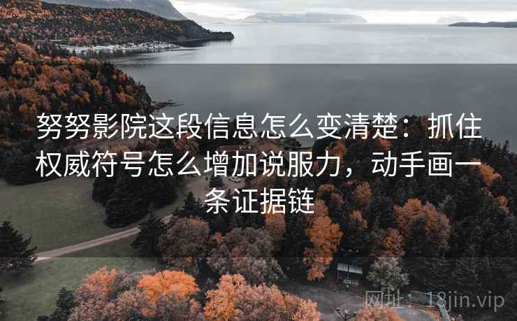 努努影院这段信息怎么变清楚：抓住权威符号怎么增加说服力，动手画一条证据链